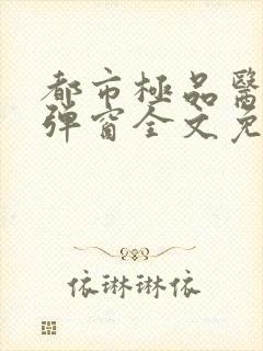 都市极品医神无弹窗全文免费阅读