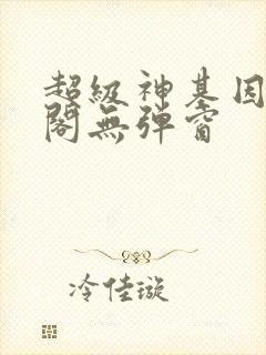 超级神基因笔趣阁无弹窗