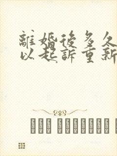 离婚后多久还可以起诉重新分割财产吗