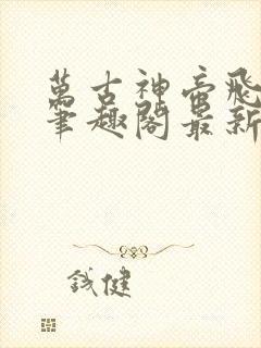 万古神帝飞天鱼笔趣阁最新章节一