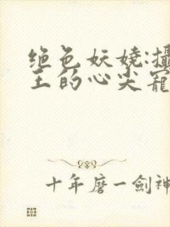 绝色妖娆:摄政王的心尖宠妃