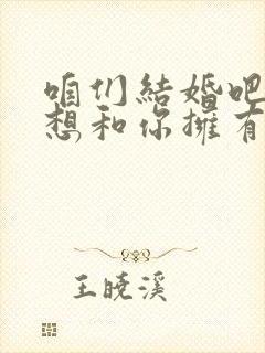 咱们结婚吧 好想和你拥有一个家