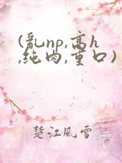 (乱np,高h,纯肉,重口)