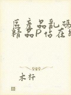 区产品乱码芒果精品P站在线