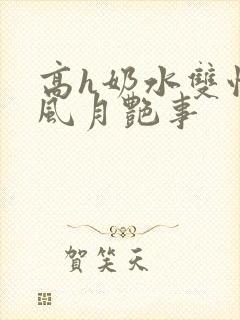 高h奶水双性受风月艳事