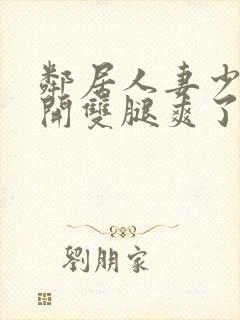 邻居人妻少妇张开双腿爽了一夜