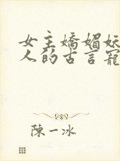 女主娇媚妖娆勾人的古言宠文