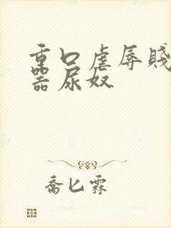 重口虐辱贱奴便器尿奴