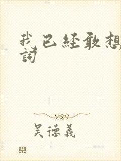 我已经敢想你歌词