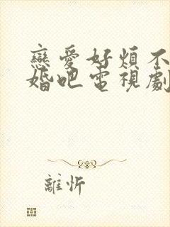 恋爱好烦不如结婚吧电视剧