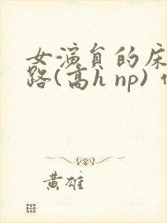 女演员的床戏之路(高h np) 作者梨花姐姐