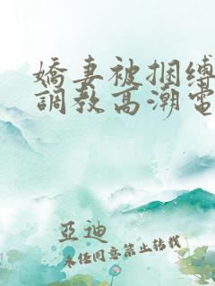 娇妻被捆缚羞耻调教高潮电影