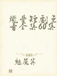 炽爱短剧免费观看全集60集高清