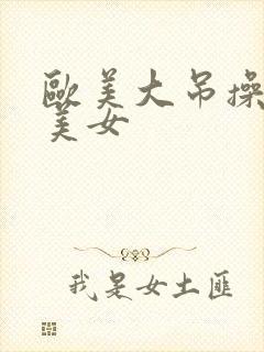 欧美大吊操亚洲美女