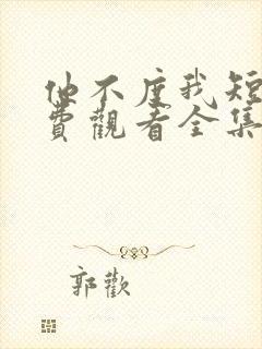 他不度我短剧免费观看全集高清版