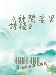 《被闺蜜男友上错后》