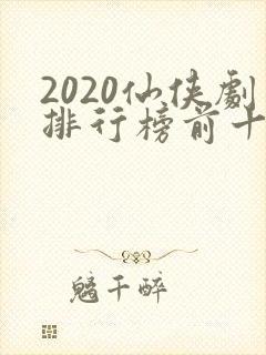 2020仙侠剧排行榜前十名