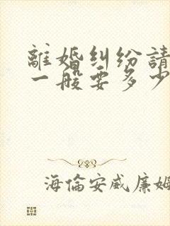 离婚纠纷请律师一般要多少钱