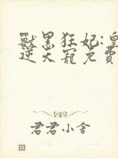 兽黑狂妃:皇叔逆天宠免费