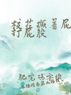 校花撅着屁股求打屁股
