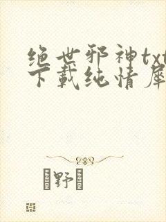 绝世邪神txt下载纯情犀利哥