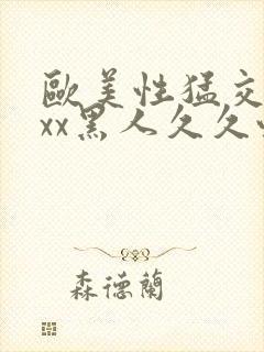 欧美性猛交xxxx黑人久久性