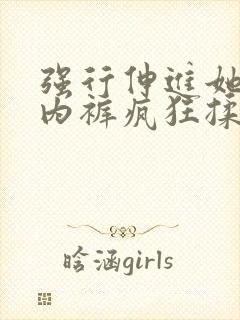 强行伸进她的小内裤疯狂揉摸