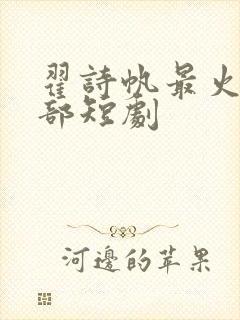 翟诗帆最火的三部短剧