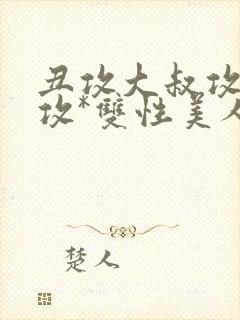 丑攻大叔攻老人攻*双性美人合集作者:月洛