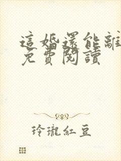 这婚还能离全文免费阅读