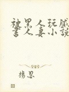 被黑人玩腻的秘书人妻小说