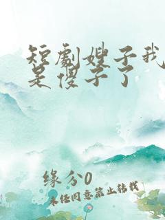 短剧嫂子我真不是傻子了