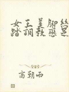 女王美脚丝袜踩踏调教恋足