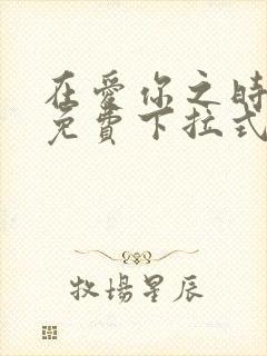 在爱你之时漫画免费下拉式阅读