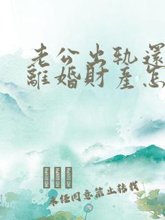 老公出轨还家暴离婚财产怎么判