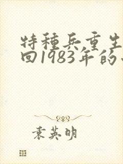 特种兵重生穿越回1983年的小说