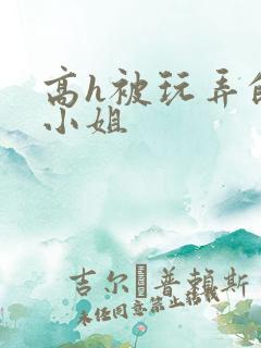 高h被玩弄的大小姐