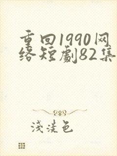 重回1990网络短剧82集免费观看
