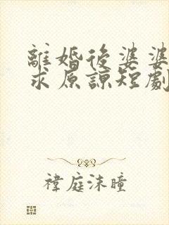 离婚后婆婆哭着求原谅短剧免费观看