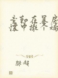 章节在暴戾的他怀中撒个娇