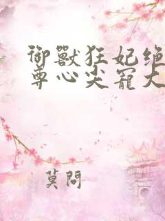 御兽狂妃绝色帝尊心尖宠大结局