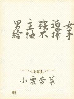 男主强迫女主嫁给他不择手段一见钟情