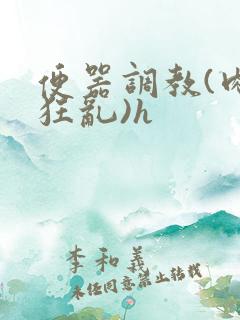 便器调教(肉体狂乱)h