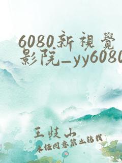 6080新视觉影院_yy6080新视觉_新视觉影视