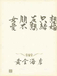 女朋友只想谈恋爱不想结婚怎么办