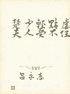 楚少轻点虐我怕夫人受不住短剧在线观看