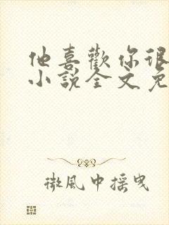 他喜欢你很久了小说全文免费阅读