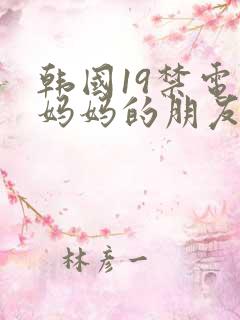 韩国19禁电影妈妈的朋友