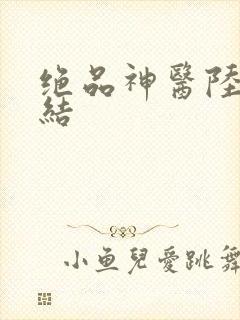 绝品神医陆逸完结