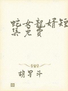 蛇女龙婿短剧全集免费